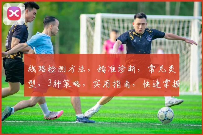 线路检测方法，精准诊断，常见类型，3种策略，实用指南，快速掌握，提升效率