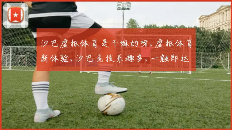 沙巴虚拟体育是干嘛的呀,虚拟体育新体验,沙巴竞技乐趣多,一触即达