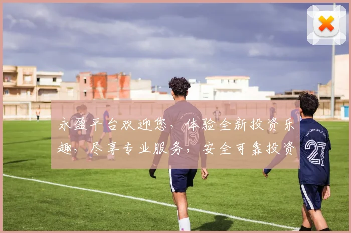 永盈平台欢迎您，体验全新投资乐趣，尽享专业服务，安全可靠投资之道，邀您共鉴