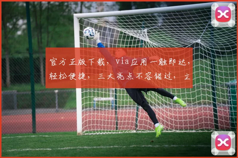官方正版下载，via应用一触即达，轻松便捷，三大亮点不容错过，立即下载体验