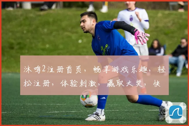 沐鸣2注册首页，畅享游戏乐趣，轻松注册，体验刺激，赢取大奖，快来加入