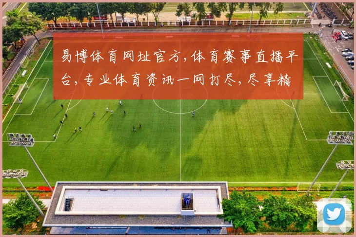 易博体育网址官方,体育赛事直播平台,专业体育资讯一网打尽,尽享精彩赛事