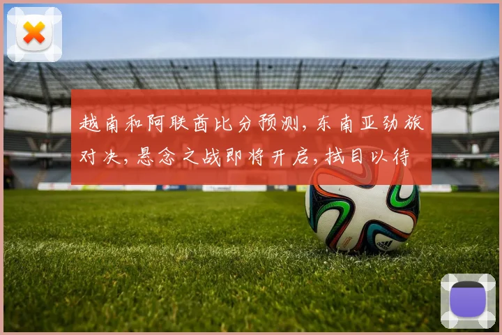 越南和阿联酋比分预测,东南亚劲旅对决,悬念之战即将开启,拭目以待