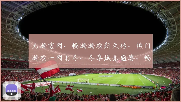 九游官网，畅游游戏新天地，热门游戏一网打尽，尽享娱乐盛宴，畅游无忧