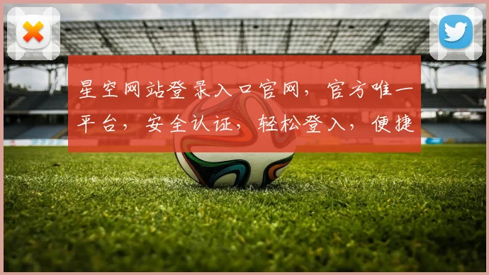 星空网站登录入口官网，官方唯一平台，安全认证，轻松登入，便捷访问三，四，五