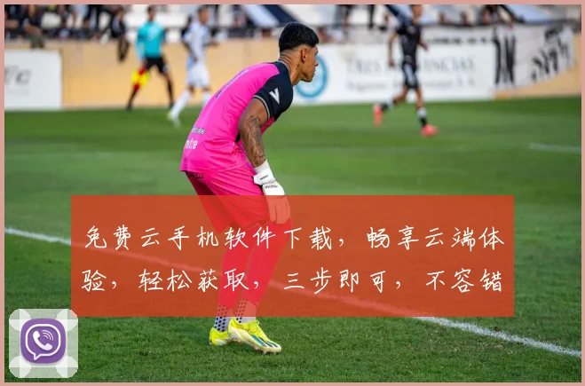 免费云手机软件下载，畅享云端体验，轻松获取，三步即可，不容错过，必看攻略
