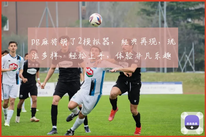 pg麻将胡了2模拟器，经典再现，玩法多样，轻松上手，体验非凡乐趣，不容错过