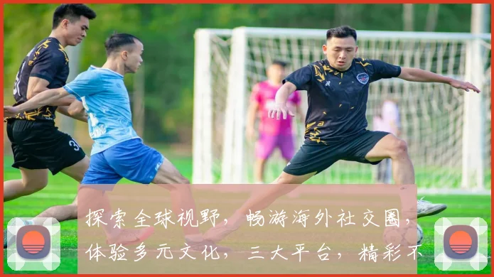 探索全球视野，畅游海外社交圈，体验多元文化，三大平台，精彩不断，不容错过