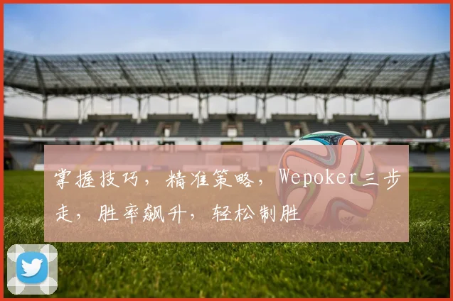 掌握技巧，精准策略，Wepoker三步走，胜率飙升，轻松制胜
