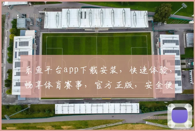 乐鱼平台app下载安装，快速体验，畅享体育赛事，官方正版，安全便捷