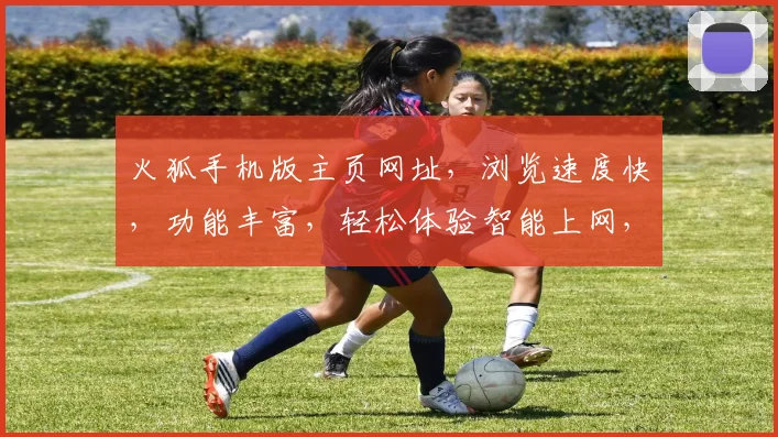 火狐手机版主页网址，浏览速度快，功能丰富，轻松体验智能上网，一触即达