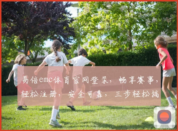 易倍emc体育官网登录，畅享赛事，轻松注册，安全可靠，三步轻松搞定